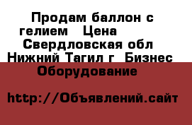 Продам баллон с гелием › Цена ­ 6 000 - Свердловская обл., Нижний Тагил г. Бизнес » Оборудование   